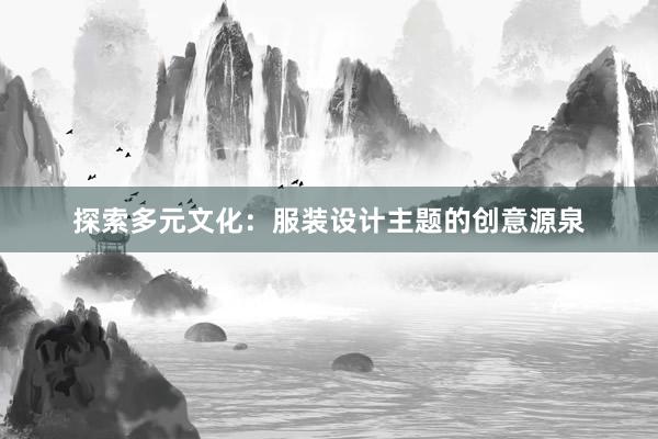 探索多元文化：服装设计主题的创意源泉