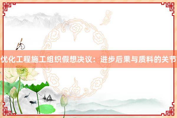 优化工程施工组织假想决议：进步后果与质料的关节